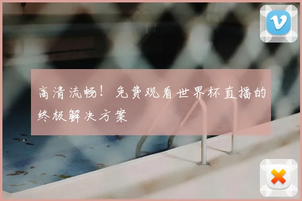高清流畅！免费观看世界杯直播的终极解决方案