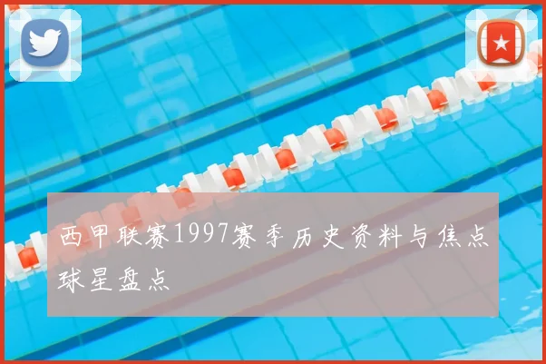 西甲联赛1997赛季历史资料与焦点球星盘点