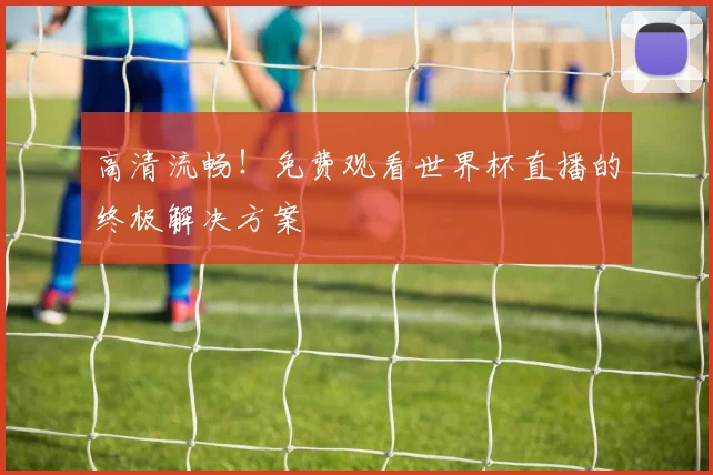 高清流畅！免费观看世界杯直播的终极解决方案