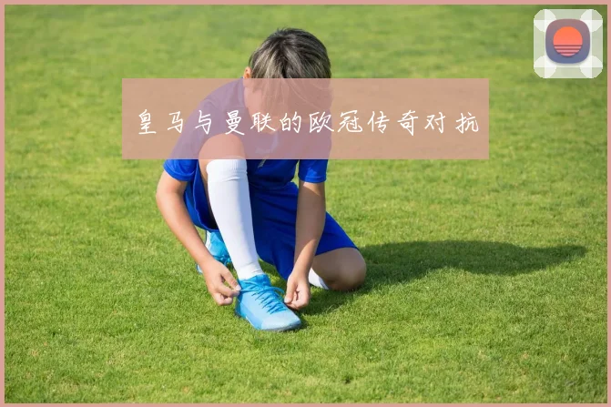 皇马与曼联的欧冠传奇对抗