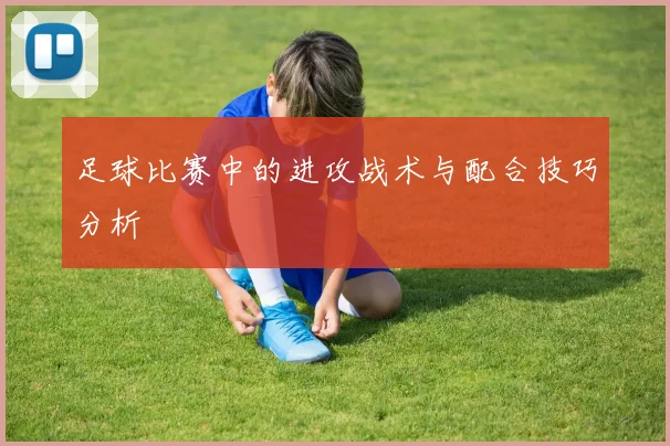 足球比赛中的进攻战术与配合技巧分析