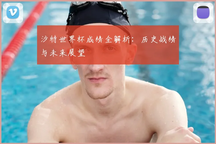 沙特世界杯成绩全解析：历史战绩与未来展望